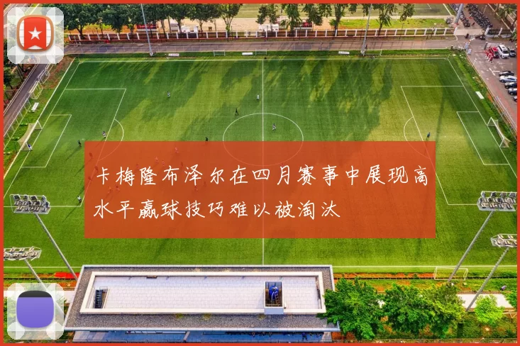 卡梅隆布泽尔在四月赛事中展现高水平赢球技巧难以被淘汰