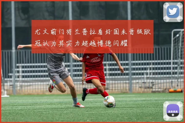 尤文前门将兰普拉看好国米晋级欧冠认为其实力超越博德闪耀