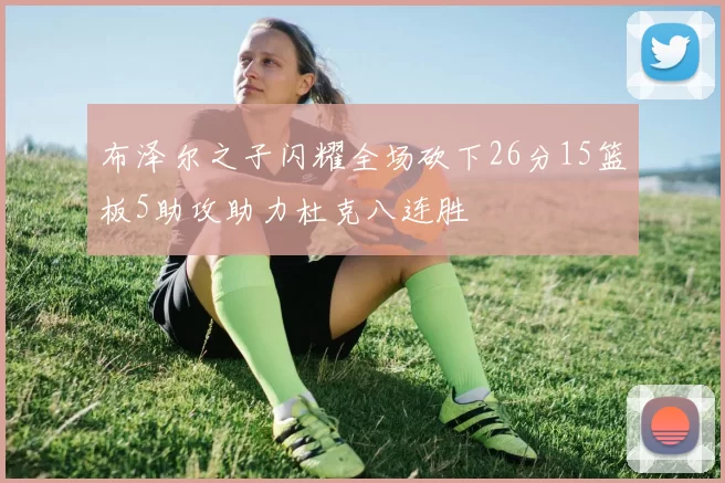 布泽尔之子闪耀全场砍下26分15篮板5助攻助力杜克八连胜