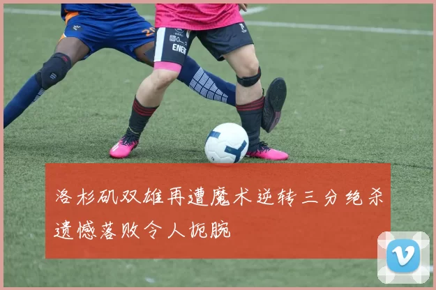洛杉矶双雄再遭魔术逆转三分绝杀遗憾落败令人扼腕