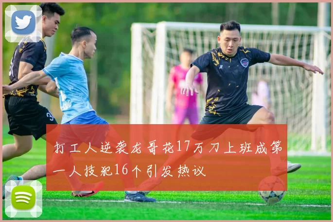 打工人逆袭龙哥花17万刀上班成第一人技犯16个引发热议