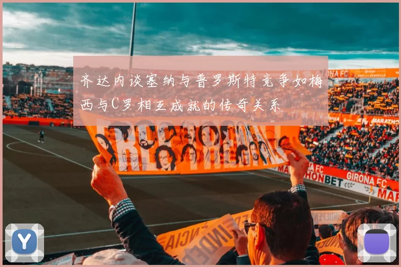 齐达内谈塞纳与普罗斯特竞争如梅西与C罗相互成就的传奇关系