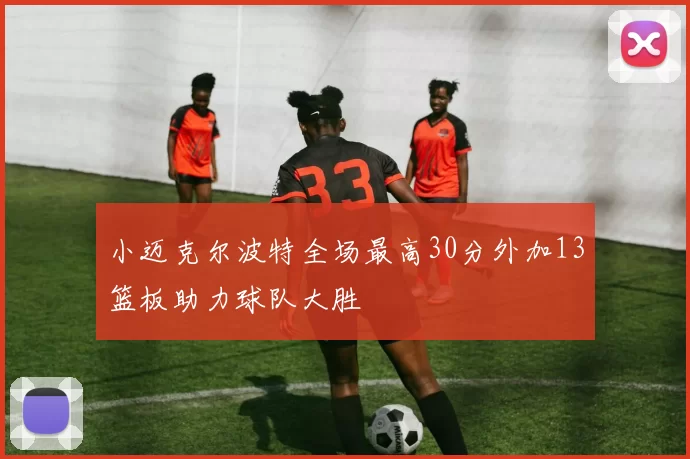 小迈克尔波特全场最高30分外加13篮板助力球队大胜