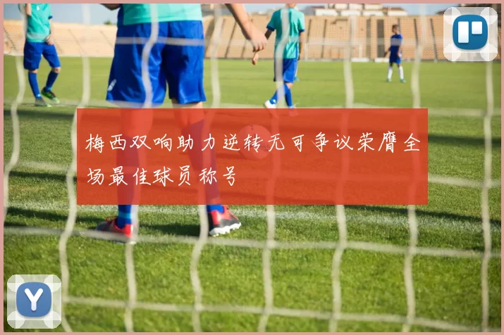 梅西双响助力逆转无可争议荣膺全场最佳球员称号