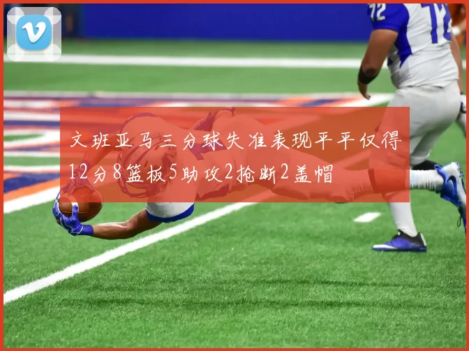 文班亚马三分球失准表现平平仅得12分8篮板5助攻2抢断2盖帽