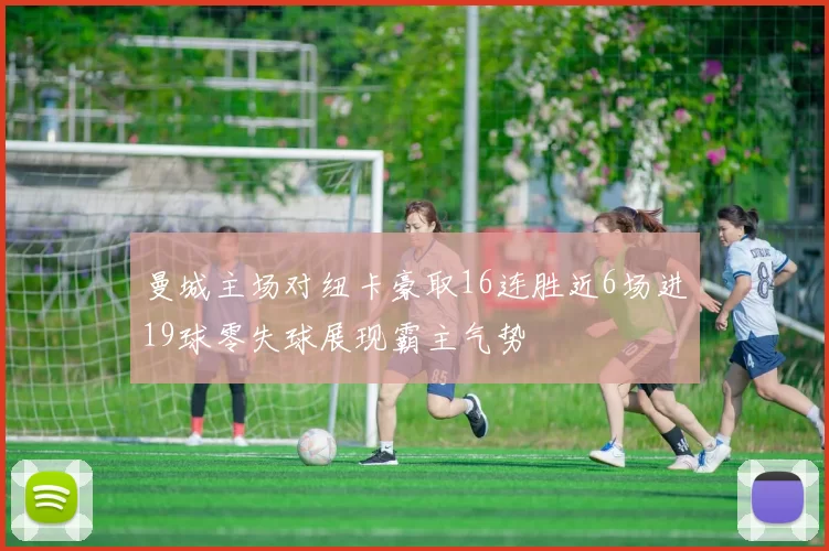 曼城主场对纽卡豪取16连胜近6场进19球零失球展现霸主气势