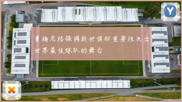 鲁梅尼格强调新世俱杯重要性决出世界最佳球队的舞台