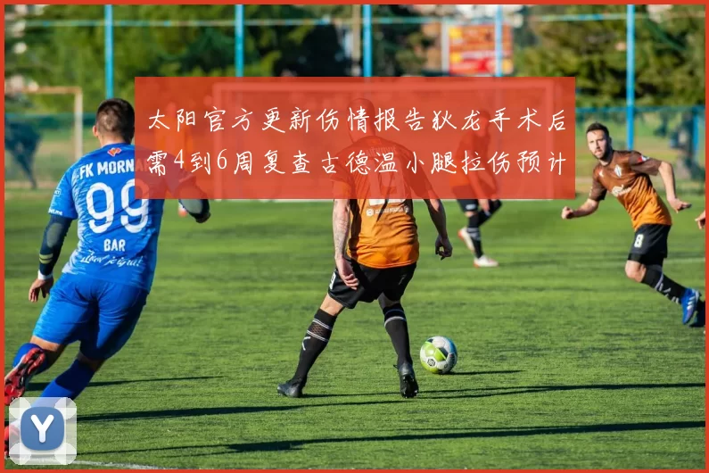 太阳官方更新伤情报告狄龙手术后需4到6周复查古德温小腿拉伤预计1到2周恢复