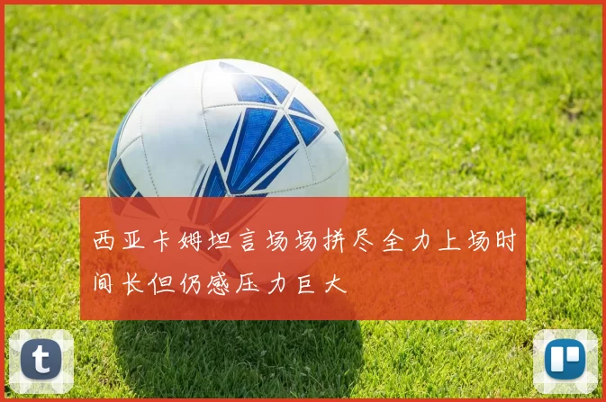 西亚卡姆坦言场场拼尽全力上场时间长但仍感压力巨大