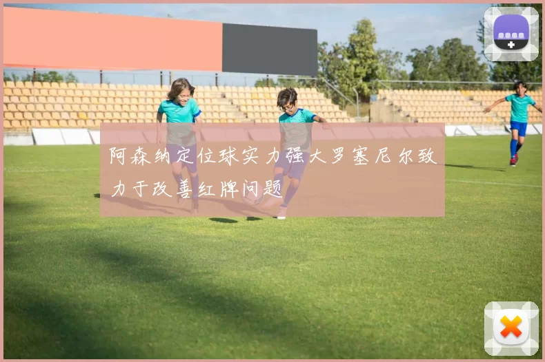 阿森纳定位球实力强大罗塞尼尔致力于改善红牌问题