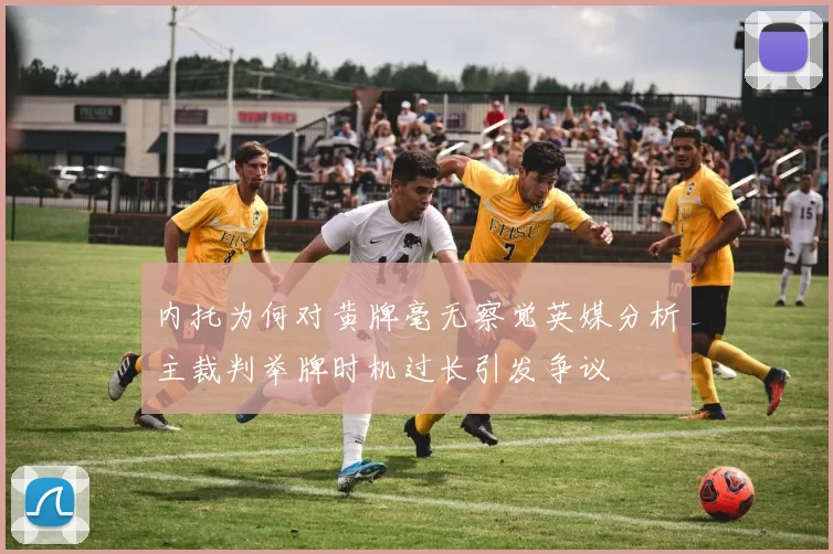 内托为何对黄牌毫无察觉英媒分析主裁判举牌时机过长引发争议