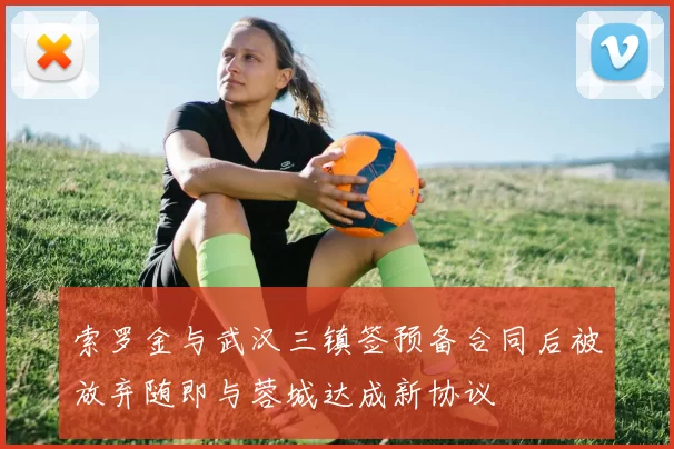 索罗金与武汉三镇签预备合同后被放弃随即与蓉城达成新协议