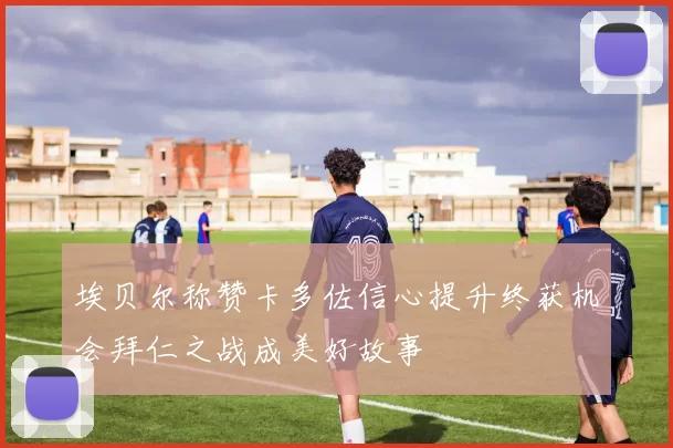埃贝尔称赞卡多佐信心提升终获机会拜仁之战成美好故事