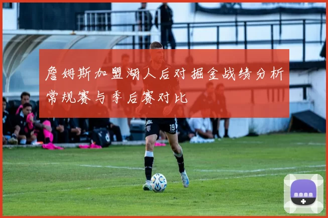 詹姆斯加盟湖人后对掘金战绩分析常规赛与季后赛对比