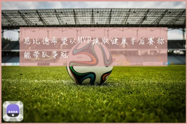 恩比德希望以MVP换取健康季后赛称能带队争冠