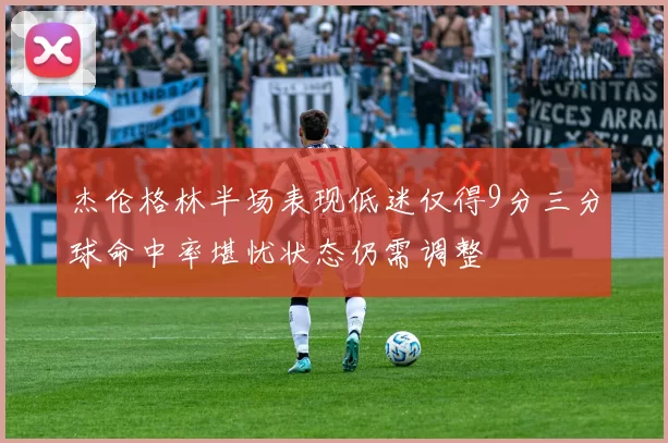 杰伦格林半场表现低迷仅得9分三分球命中率堪忧状态仍需调整