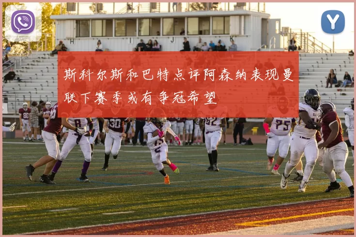 斯科尔斯和巴特点评阿森纳表现曼联下赛季或有争冠希望