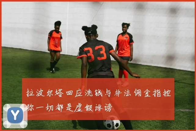 拉波尔塔回应洗钱与非法佣金指控称一切都是虚假诽谤