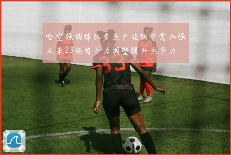 哈登强调球队多点开花防守需加强未来23场将全力调整提升竞争力