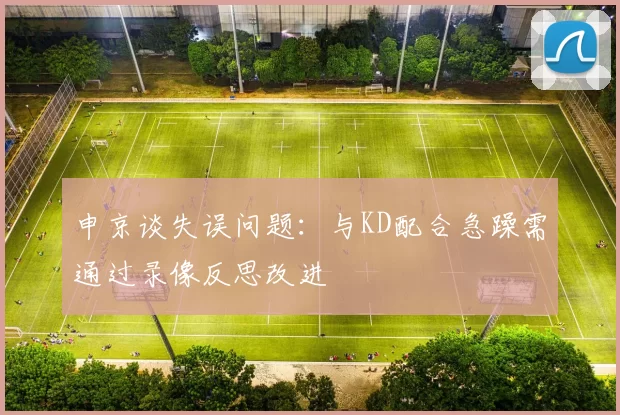 申京谈失误问题：与KD配合急躁需通过录像反思改进
